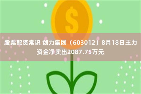 股票配资常识 创力集团（603012）8月18日主力资金净卖出2087.75万元