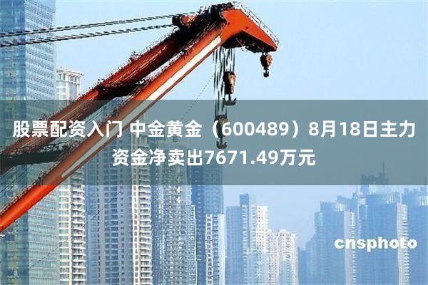 股票配资入门 中金黄金（600489）8月18日主力资金净卖出7671.49万元