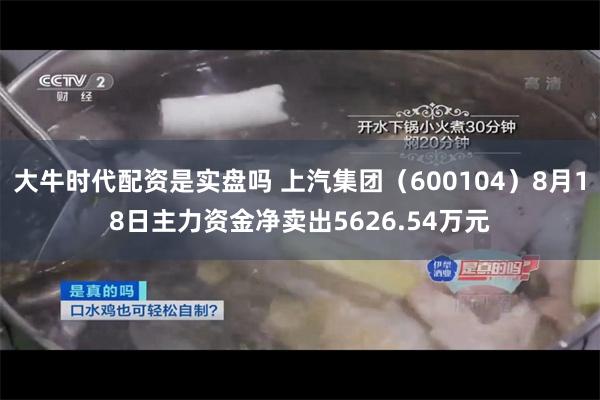 大牛时代配资是实盘吗 上汽集团（600104）8月18日主力资金净卖出5626.54万元