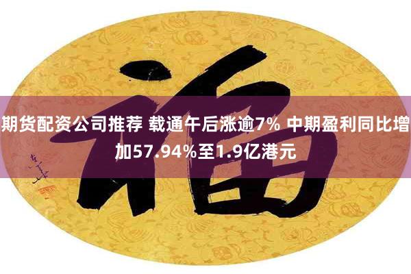 期货配资公司推荐 载通午后涨逾7% 中期盈利同比增加57.94%至1.9亿港元