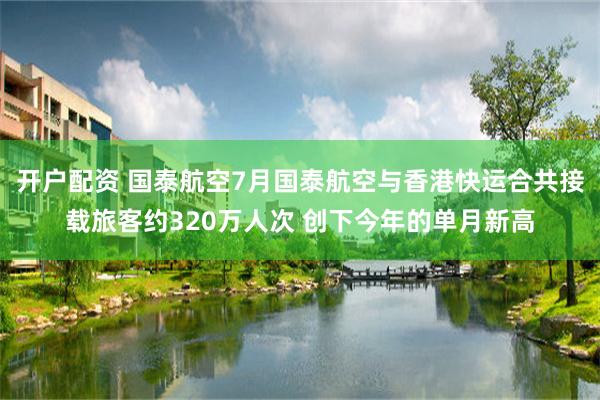 开户配资 国泰航空7月国泰航空与香港快运合共接载旅客约320万人次 创下今年的单月新高