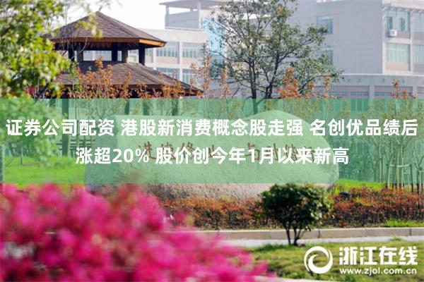 证券公司配资 港股新消费概念股走强 名创优品绩后涨超20% 股价创今年1月以来新高