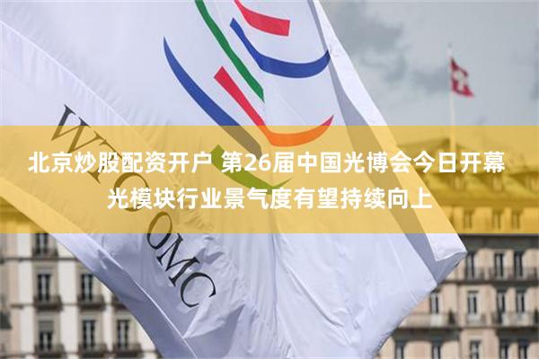 北京炒股配资开户 第26届中国光博会今日开幕 光模块行业景气度有望持续向上