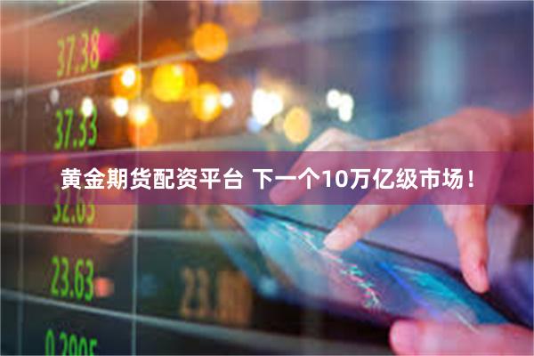 黄金期货配资平台 下一个10万亿级市场!