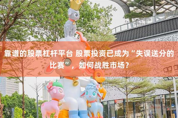 靠谱的股票杠杆平台 股票投资已成为“失误送分的比赛”，如何战胜市场？