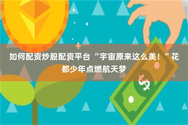 如何配资炒股配资平台 “宇宙原来这么美！”花都少年点燃航天梦