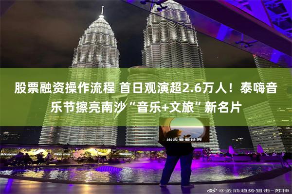 股票融资操作流程 首日观演超2.6万人!泰嗨音乐节擦亮南沙“音乐+文旅”新名片