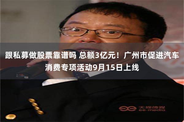 跟私募做股票靠谱吗 总额3亿元！广州市促进汽车消费专项活动9月15日上线