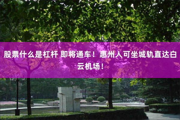 股票什么是杠杆 即将通车！惠州人可坐城轨直达白云机场！