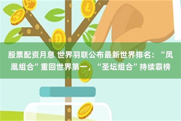 股票配资月息 世界羽联公布最新世界排名：“凤凰组合”重回世界第一，“圣坛组合”持续霸榜