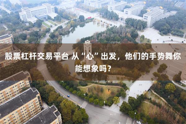 股票杠杆交易平台 从“心”出发，他们的手势舞你能想象吗？