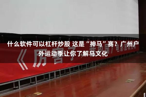 什么软件可以杠杆炒股 这是“神马”赛?广州户外运动季让你了解马文化