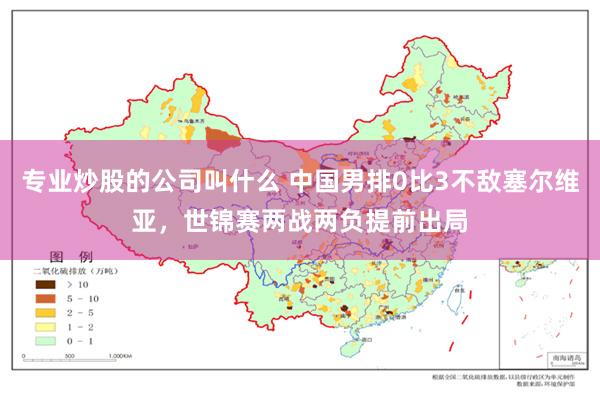 专业炒股的公司叫什么 中国男排0比3不敌塞尔维亚,世锦赛两战两负提前出局