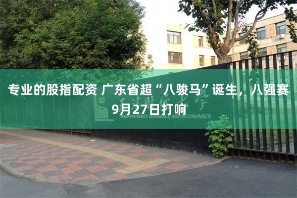 专业的股指配资 广东省超“八骏马”诞生，八强赛9月27日打响