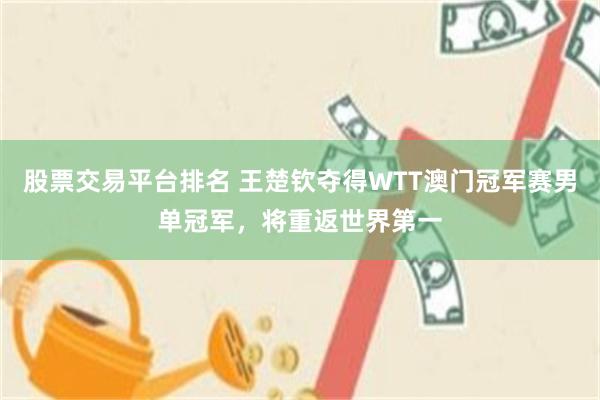 股票交易平台排名 王楚钦夺得WTT澳门冠军赛男单冠军，将重返世界第一