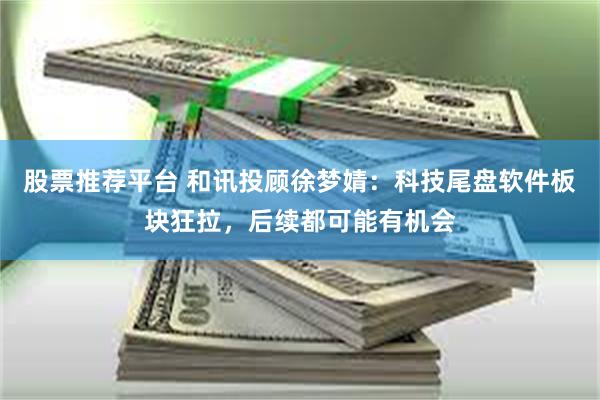 股票推荐平台 和讯投顾徐梦婧：科技尾盘软件板块狂拉，后续都可能有机会