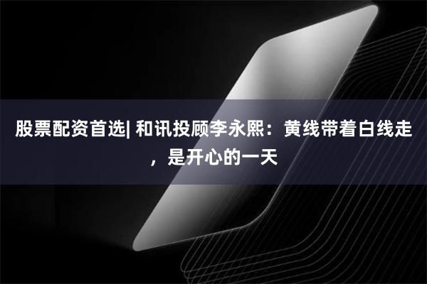 股票配资首选| 和讯投顾李永熙：黄线带着白线走，是开心的一天