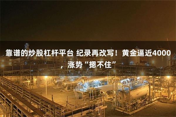 靠谱的炒股杠杆平台 纪录再改写！黄金逼近4000，涨势“摁不住”