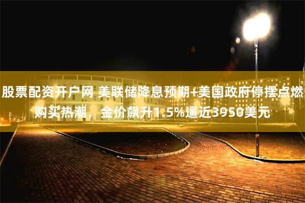 股票配资开户网 美联储降息预期+美国政府停摆点燃购买热潮，金价飙升1.5%逼近3950美元