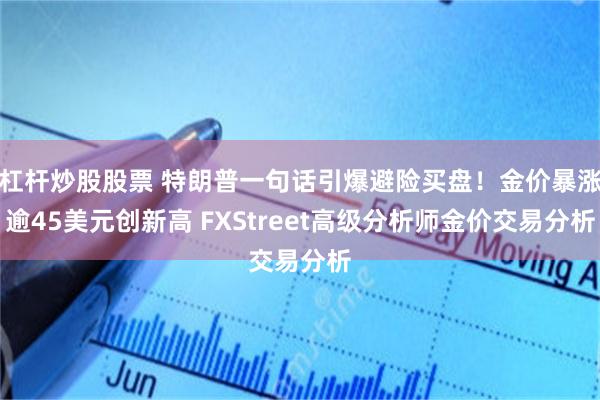 杠杆炒股股票 特朗普一句话引爆避险买盘！金价暴涨逾45美元创新高 FXStreet高级分析师金价交易分析