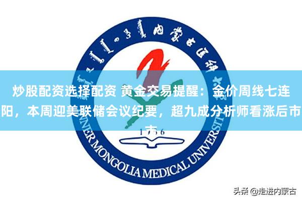 炒股配资选择配资 黄金交易提醒：金价周线七连阳，本周迎美联储会议纪要，超九成分析师看涨后市