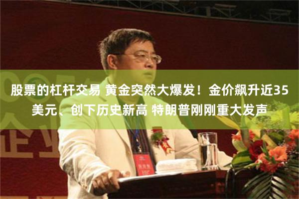 股票的杠杆交易 黄金突然大爆发！金价飙升近35美元、创下历史新高 特朗普刚刚重大发声