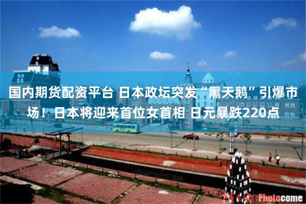 国内期货配资平台 日本政坛突发“黑天鹅”引爆市场！日本将迎来首位女首相 日元暴跌220点