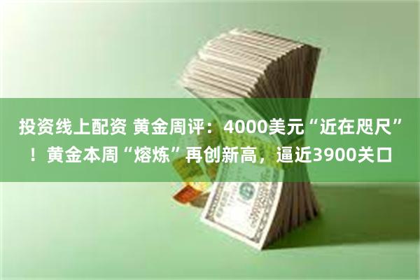 投资线上配资 黄金周评：4000美元“近在咫尺”！黄金本周“熔炼”再创新高，逼近3900关口
