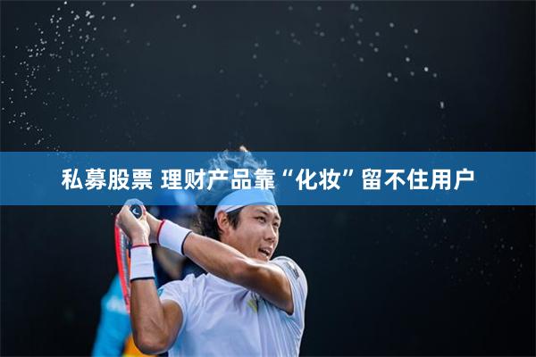 私募股票 理财产品靠“化妆”留不住用户