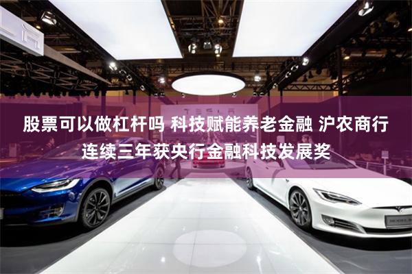 股票可以做杠杆吗 科技赋能养老金融 沪农商行连续三年获央行金融科技发展奖