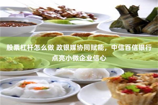 股票杠杆怎么做 政银媒协同赋能，中信百信银行点亮小微企业信心