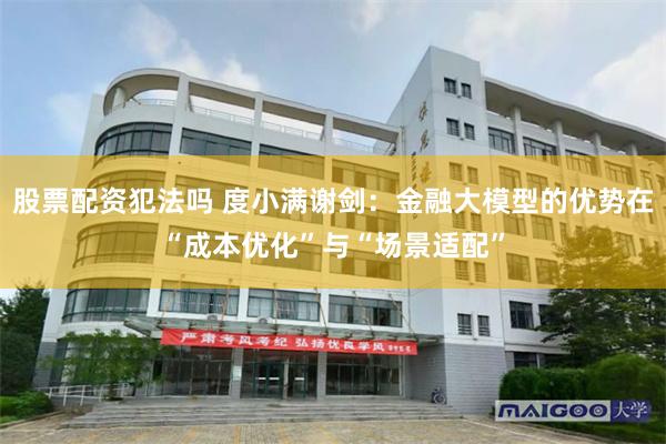 股票配资犯法吗 度小满谢剑：金融大模型的优势在“成本优化”与“场景适配”