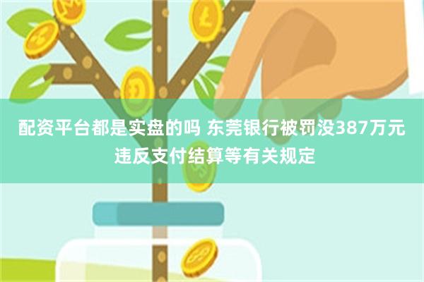 配资平台都是实盘的吗 东莞银行被罚没387万元 违反支付结算等有关规定
