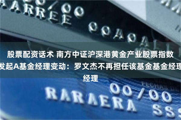 股票配资话术 南方中证沪深港黄金产业股票指数发起A基金经理变动：罗文杰不再担任该基金基金经理