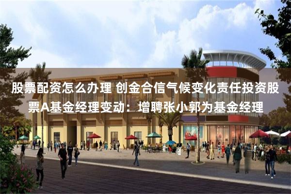 股票配资怎么办理 创金合信气候变化责任投资股票A基金经理变动：增聘张小郭为基金经理