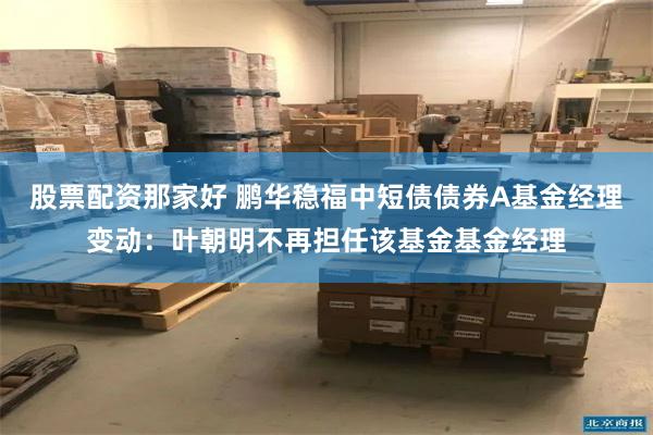 股票配资那家好 鹏华稳福中短债债券A基金经理变动：叶朝明不再担任该基金基金经理