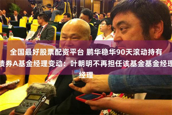 全国最好股票配资平台 鹏华稳华90天滚动持有债券A基金经理变动：叶朝明不再担任该基金基金经理