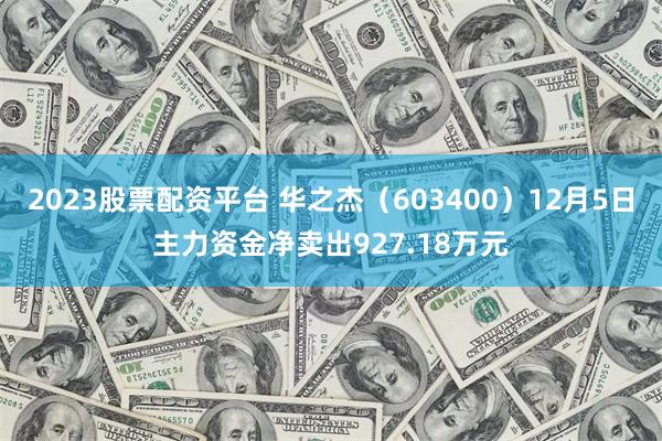 2023股票配资平台 华之杰（603400）12月5日主力资金净卖出927.18万元
