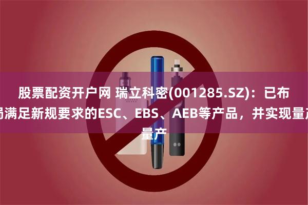 股票配资开户网 瑞立科密(001285.SZ)：已布局满足新规要求的ESC、EBS、AEB等产品，并实现量产