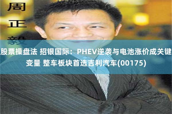 股票操盘法 招银国际：PHEV逆袭与电池涨价成关键变量 整车板块首选吉利汽车(00175)