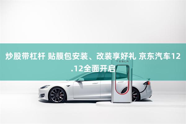 炒股带杠杆 贴膜包安装、改装享好礼 京东汽车12.12全面开启