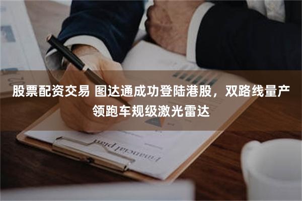 股票配资交易 图达通成功登陆港股，双路线量产领跑车规级激光雷达