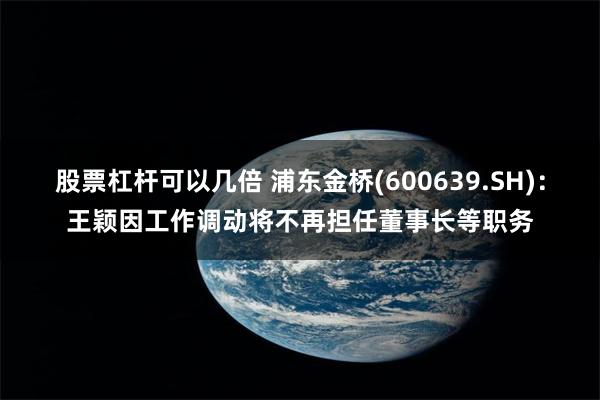 股票杠杆可以几倍 浦东金桥(600639.SH)：王颖因工作调动将不再担任董事长等职务