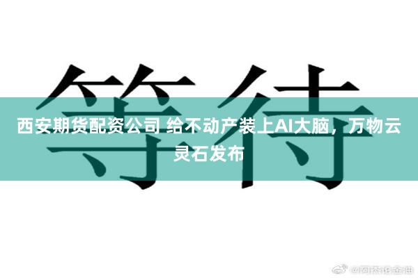 西安期货配资公司 给不动产装上AI大脑，万物云灵石发布