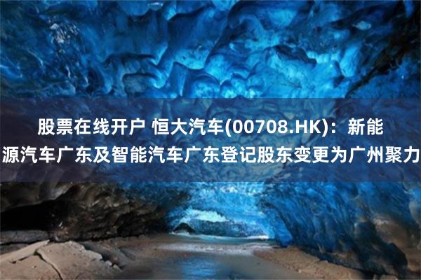 股票在线开户 恒大汽车(00708.HK)：新能源汽车广东及智能汽车广东登记股东变更为广州聚力