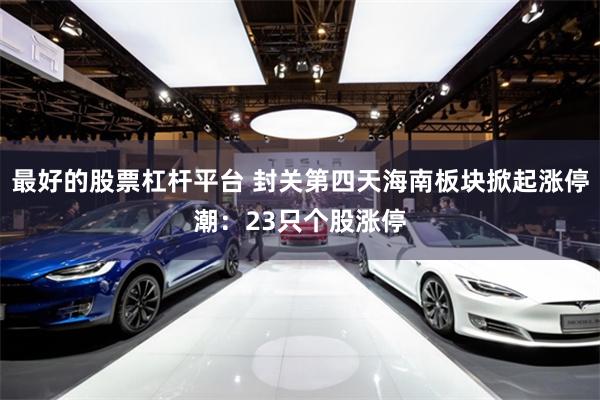 最好的股票杠杆平台 封关第四天海南板块掀起涨停潮：23只个股涨停