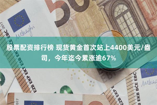 股票配资排行榜 现货黄金首次站上4400美元/盎司，今年迄今累涨逾67%