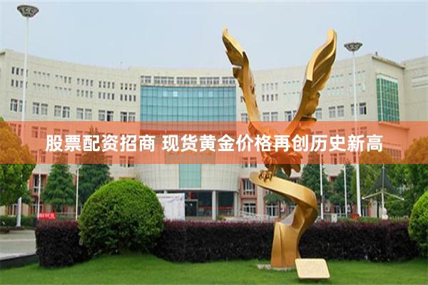 股票配资招商 现货黄金价格再创历史新高