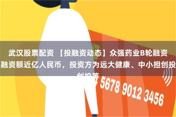 武汉股票配资 【投融资动态】众强药业B轮融资,融资额近亿人民币,投资方为远大健康、中小担创投等
