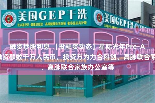融资炒股利息 【投融资动态】星际光年Pre-A+轮融资，融资额数千万人民币，投资方为力合科创、高脉联合家族办公室等